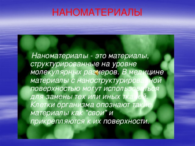 НАНОМАТЕРИАЛЫ  Наноматериалы - это материалы, структурированные на уровне молекулярных размеров. В медицине материалы с наноструктурированной поверхностью могут использоваться для замены тех или иных тканей. Клетки организма опознают такие материалы как 