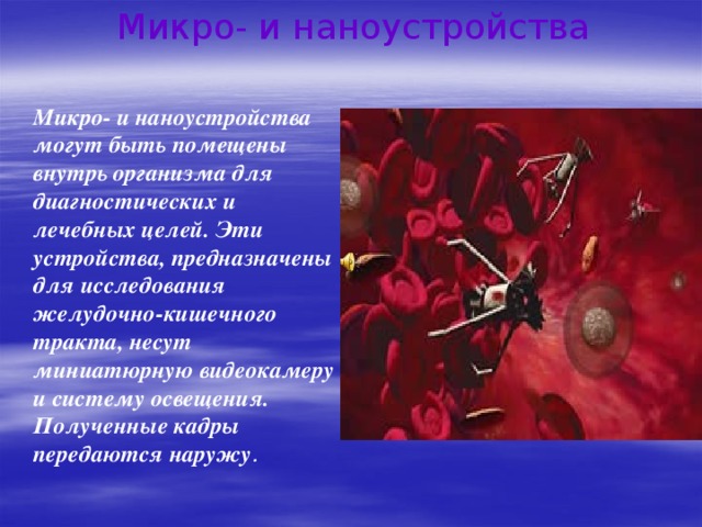 Микро- и наноустройства  Микро- и наноустройства могут быть помещены внутрь организма для диагностических и лечебных целей. Эти устройства, предназначены для исследования желудочно-кишечного тракта, несут миниатюрную видеокамеру и систему освещения. Полученные кадры передаются наружу . 