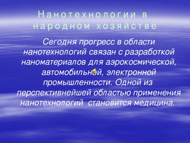 Нанотехнологии в народном хозяйстве  Сегодня прогресс в области нанотехнологий связан с разработкой наноматериалов для аэрокосмической, автомобильной, электронной промышленности. Одной из перспективнейшей областью применения нанотехнологий становится медицина.  