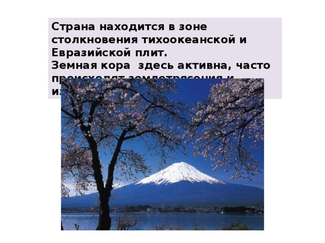 Страна находится в зоне столкновения тихоокеанской и Евразийской плит. Земная кора здесь активна, часто происходят землетрясения и извержения вулканов 