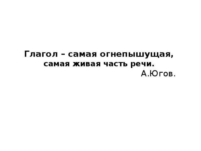 Глагол – самая огнепышущая, самая живая часть речи.  А.Югов. 