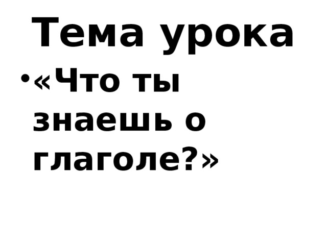 Тема урока «Что ты знаешь о глаголе?» 
