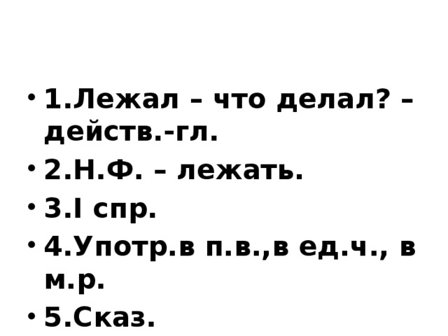 1.Лежал – что делал? – действ.-гл. 2.Н.Ф. – лежать. 3.I спр. 4.Употр.в п.в.,в ед.ч., в м.р. 5.Сказ. 