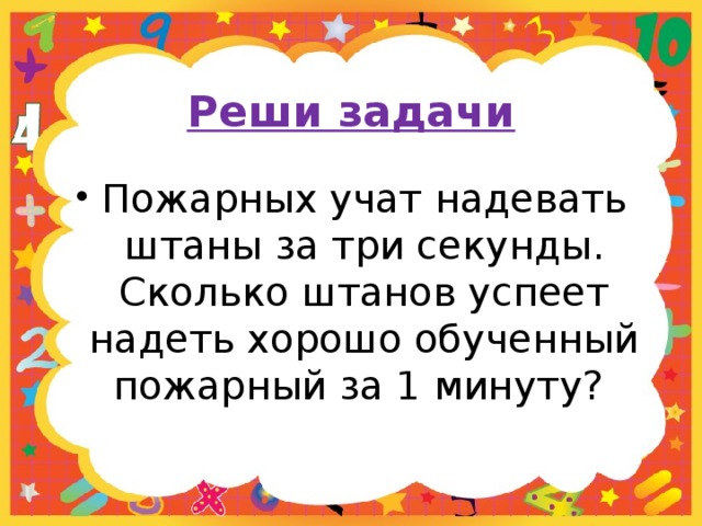 Реши задачи Пожарных учат надевать штаны за три секунды. Сколько штанов успеет надеть хорошо обученный пожарный за 1 минуту?  