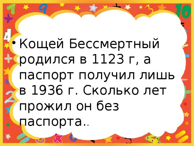 Кощей Бессмертный родился в 1123 г, а паспорт получил лишь в 1936 г. Сколько лет прожил он без паспорта. . 