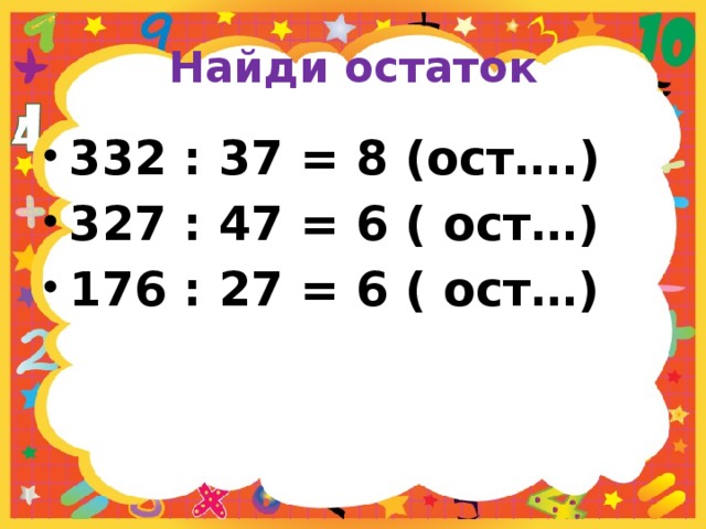 Найди остаток 332 : 37 = 8 (ост….) 327 : 47 = 6 ( ост…) 176 : 27 = 6 ( ост…) 