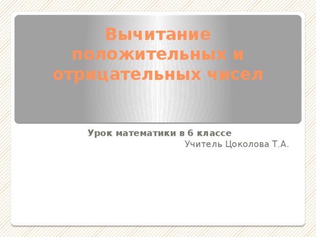 Вычитание положительных и отрицательных чисел Урок математики в 6 классе Учитель Цоколова Т.А. 
