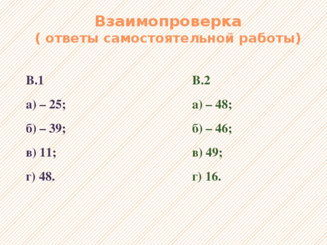 Взаимопроверка  ( ответы самостоятельной работы) В.1 В.2 а) – 25; а) – 48; б) – 39; б) – 46; в) 11; в) 49; г) 48. г) 16. 