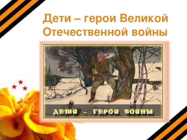 Дети – герои Великой Отечественной войны . 