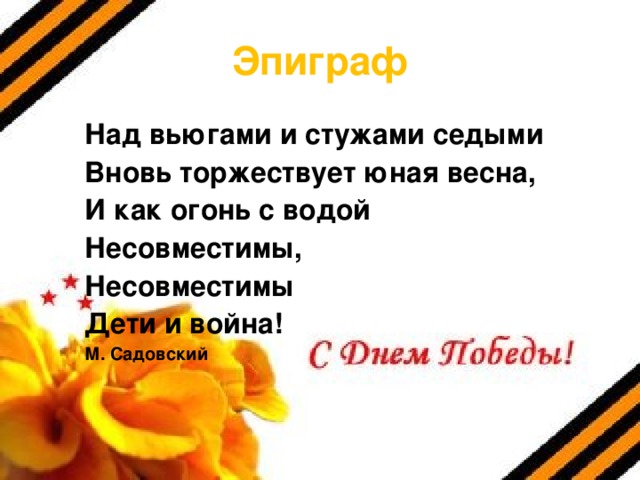 Эпиграф Над вьюгами и стужами седыми Вновь торжествует юная весна, И как огонь с водой Несовместимы, Несовместимы Дети и война! М. Садовский 