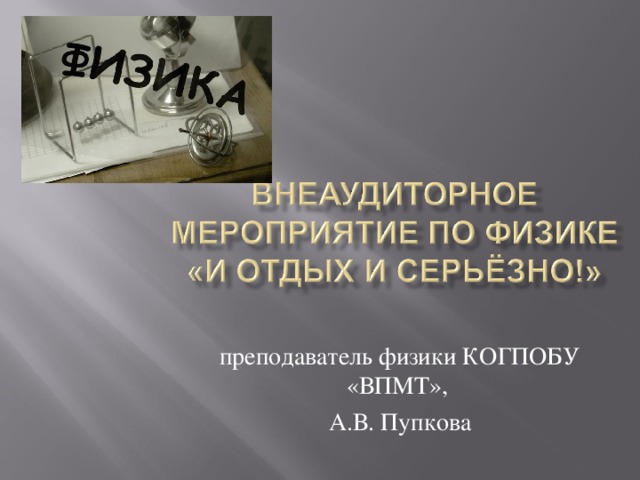 преподаватель физики КОГПОБУ «ВПМТ», А.В. Пупкова 