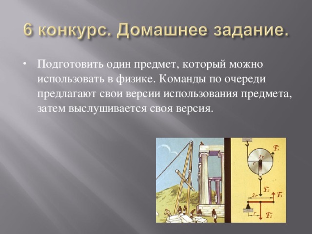 Подготовить один предмет, который можно использовать в физике. Команды по очереди предлагают свои версии использования предмета, затем выслушивается своя версия. 
