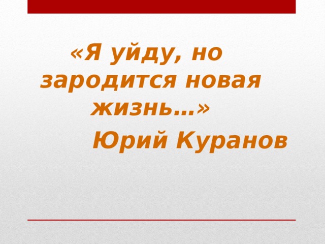 «Я уйду, но зародится новая жизнь…»  Юрий Куранов   