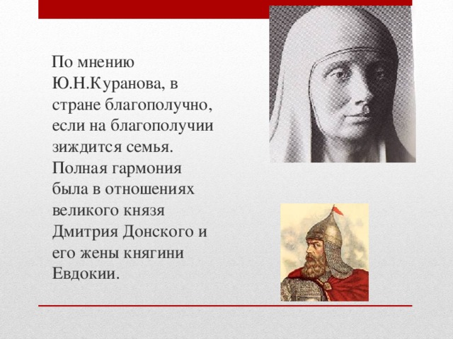  По мнению Ю.Н.Куранова, в стране благополучно, если на благополучии зиждится семья. Полная гармония была в отношениях великого князя Дмитрия Донского и его жены княгини Евдокии. 