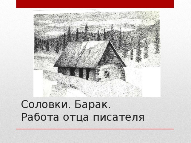 Соловки. Барак.  Работа отца писателя 