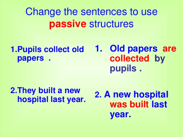 Change the sentences to use passive structures  Pupils collect old papers .   2.They built a new hospital last year.  Old papers are  collected by pupils .  2.  A new hospital was built last year.  