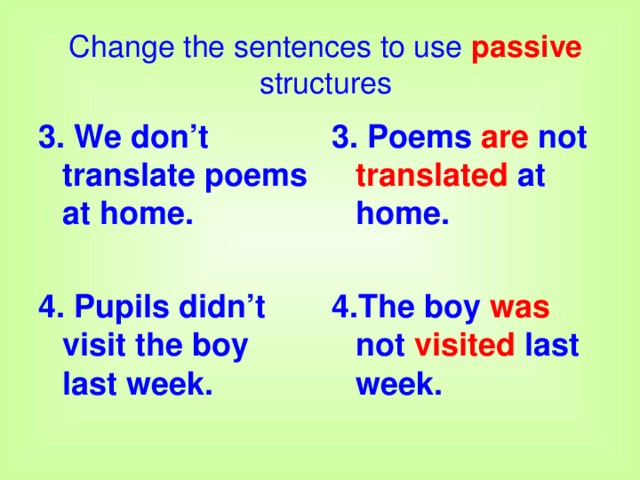 Change the sentences to use passive structures 3. We don’t translate poems at home.  4. Pupils didn’t visit the boy last week.  3. Poems are not translated at home.  4.The boy was not visited last week.  
