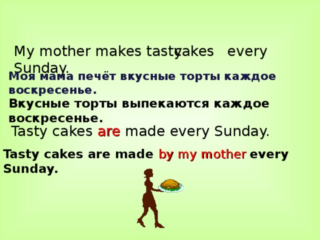 My mother makes tasty every Sunday. cakes Моя мама печёт вкусные торты каждое воскресенье. Вкусные торты выпекаются каждое воскресенье. Tasty cakes are made every Sunday. Tasty cakes are made by my mother every Sunday. 
