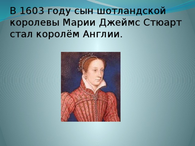 В 1603 году сын шотландской королевы Марии Джеймс Стюарт стал королём Англии. 