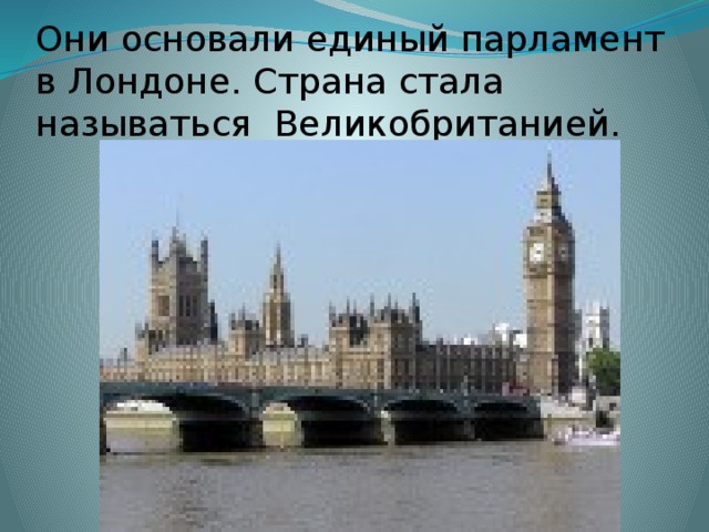 Они основали единый парламент в Лондоне. Страна стала называться Великобританией. 