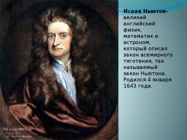 Исаак Ньютон- великий английский физик, математик и астроном, который описал закон всемирного тяготения, так называемый закон Ньютона. Родился 4 января 1643 года.        