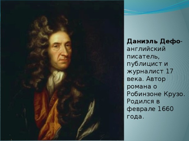 Даниэль Дефо -английский писатель, публицист и журналист 17 века. Автор романа о Робинзоне Крузо. Родился в феврале 1660 года.   