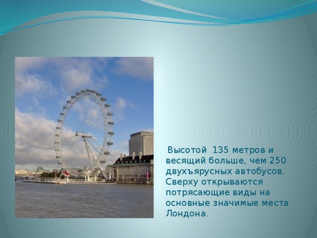  Высотой 135 метров и весящий больше, чем 250 двухъярусных автобусов. Сверху открываются потрясающие виды на основные значимые места Лондона. 