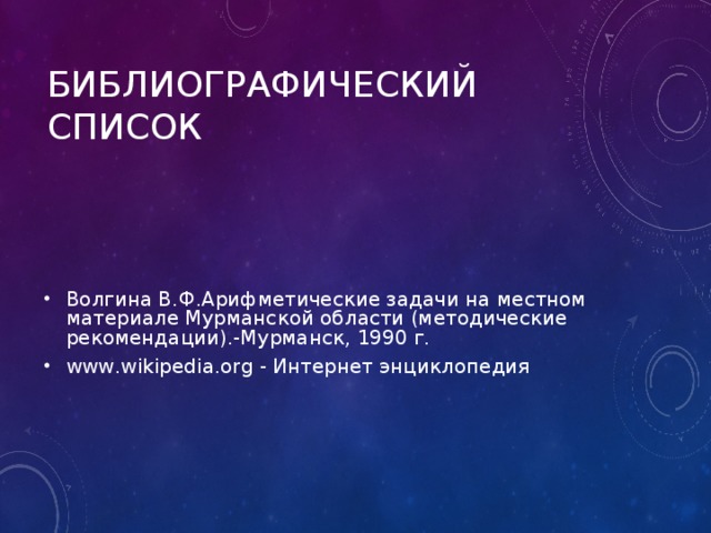 Библиографический список Волгина В.Ф.Арифметические задачи на местном материале Мурманской области (методические рекомендации).-Мурманск, 1990 г. www.wikipedia.org - Интернет энциклопедия 