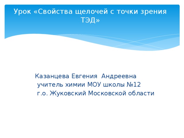 Урок «Свойства щелочей с точки зрения ТЭД»    Казанцева Евгения Андреевна  учитель химии МОУ школы №12  г.о. Жуковский Московской области 