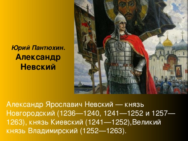 Юрий Пантюхин .  Александр Невский Александр Ярославич Невский — князь Новгородский (1236—1240, 1241—1252 и 1257—1263), князь Киевский (1241—1252),Великий князь Владимирский (1252—1263). 