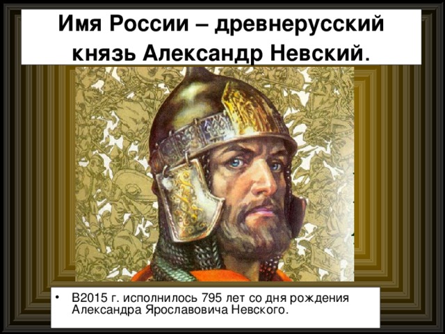 Имя России – древнерусский князь Александр Невский . В2015 г. исполнилось 795 лет со дня рождения Александра Ярославовича Невского. 