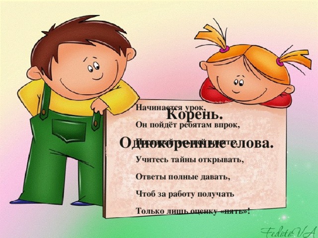 Корень. Однокоренные слова. Начинается урок, Он пойдёт ребятам впрок, Постарайтесь всё понять, Учитесь тайны открывать, Ответы полные давать, Чтоб за работу получать Только лишь оценку «пять»! 