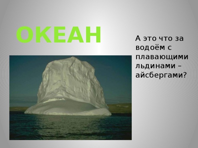 ОКЕАН А это что за водоём с плавающими льдинами – айсбергами? 