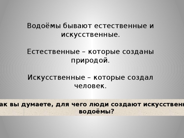 Водоёмы бывают естественные и искусственные. Естественные – которые созданы природой. Искусственные – которые создал человек. Как вы думаете, для чего люди создают искусственные  водоёмы? 