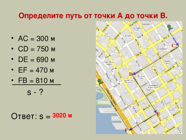 Определите путь от точки А до точки В. АС = 300 м CD = 750 м DE = 690 м EF = 470 м FB = 810 м  s - ? Ответ: s = С D Е 3020 м F 