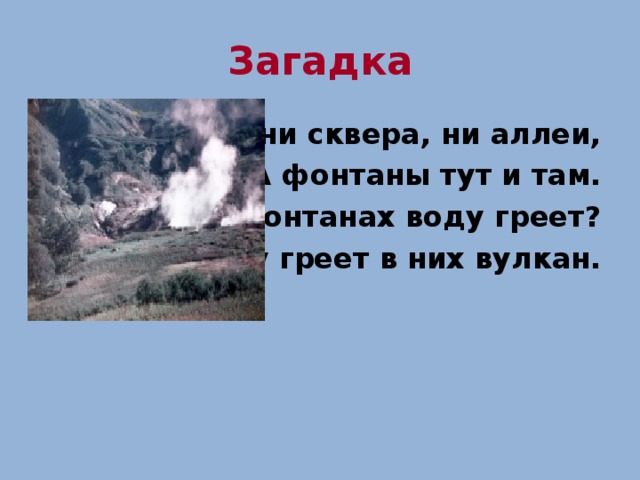 Загадка Нет ни сквера, ни аллеи, А фонтаны тут и там. Кто в фонтанах воду греет? Воду греет в них вулкан. 