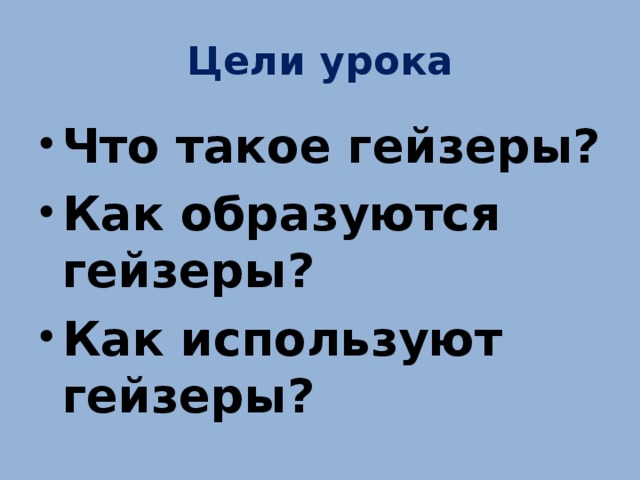 Цели урока Что такое гейзеры? Как образуются гейзеры? Как используют гейзеры? 