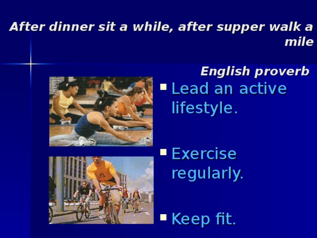  After dinner sit a while, after supper walk a mile    English proverb   Lead an active lifestyle. Exercise regularly. Keep fit. 