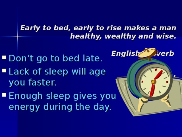  Early to bed, early to rise makes a man healthy, wealthy and wise.    English proverb     . Don’t go to bed late. Lack of sleep will age you faster. Enough sleep gives you energy during the day. 