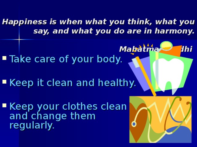  Happiness is when what you think, what you say, and what you do are in harmony.    Mahatma Gandhi    Take care of your body. Keep it clean and healthy. Keep your clothes clean and change them regularly. 