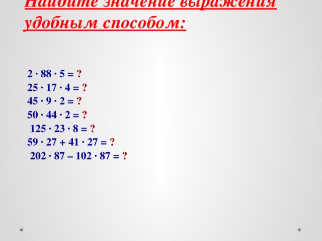 Найдите значение выражения удобным способом:   2 · 88 · 5 =  ? 25 · 17 · 4 =  ? 45 · 9 · 2  =  ? 50 · 44 · 2 =  ?  125 · 23 · 8 =  ?  59 · 27 + 41 · 27 =  ?  202 · 87 – 102 · 87 =  ?  