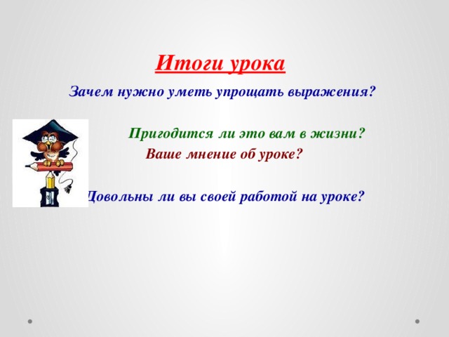 Итоги урока  Зачем нужно уметь упрощать выражения?   Пригодится ли это вам в жизни? Ваше мнение об уроке?  Довольны ли вы своей работой на уроке? 