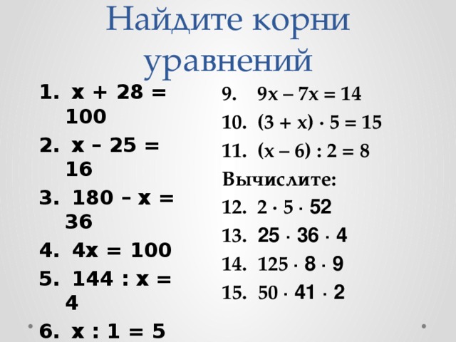 Найдите корни уравнений  х + 28 = 100  х – 25 = 16  180 – х = 36  4х = 100  144 : х = 4  х : 1 = 5  2х + 5 = 25  3х + 4х = 7 9. 9х – 7х = 14 10. (3 + х) ∙ 5 = 15 11. (х – 6) : 2 = 8 Вычислите: 12. 2 ∙ 5 ∙ 52 13. 25 ∙ 36 ∙ 4  125 ∙ 8 ∙ 9  50 ∙ 41 ∙ 2 