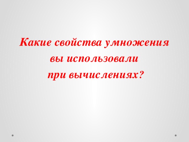  Какие свойства умножения вы использовали  при  вычислениях ?  