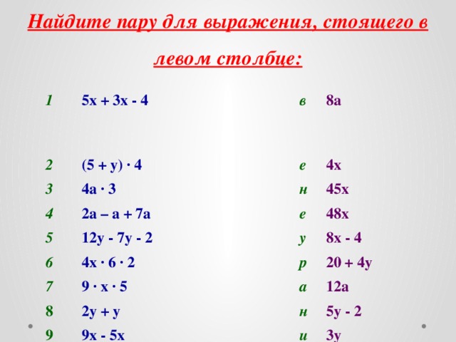 Найдите пару для выражения, стоящего в левом столбце: 1 5х + 3х - 4 2 (5 + у) · 4 в 3 8а  4а · 3 4 е 4х 2а – а + 7а 5 н 6 12у - 7у - 2 е 45х 48х 4х · 6 · 2 у 7 8х - 4 р 9 · х · 5 8 2у + у 20 + 4у 9 а н 12а 9х - 5х 5у - 2 и 3у 