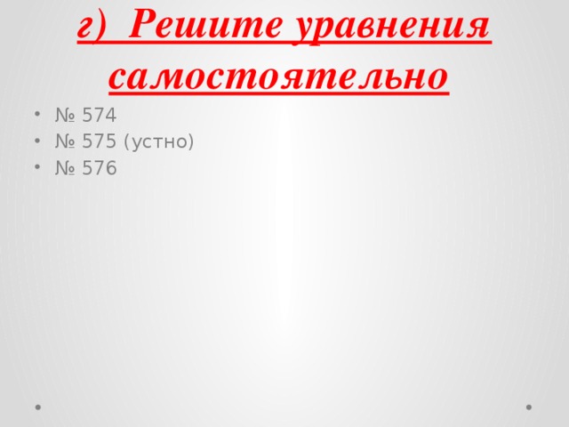 г) Решите уравнения самостоятельно  № 574 № 575 (устно) № 576 