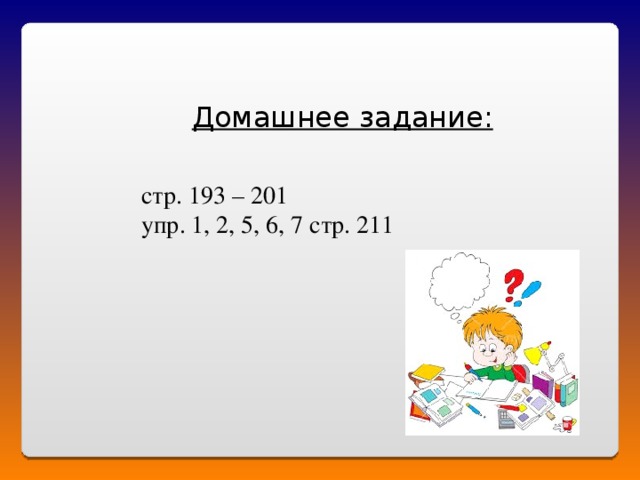 Домашнее задание: стр. 193 – 201 упр. 1, 2, 5, 6, 7 стр. 211 