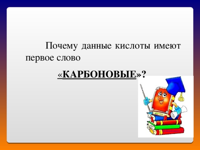  Почему данные кислоты имеют первое слово  « КАРБОНОВЫЕ »? 