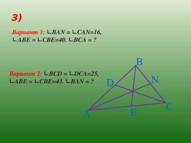 3) Вариант 1: ∟ВА N = ∟ CAN= 16 , ∟ A В E = ∟ CBE=40. ∟В C А = ?  B Вариант 2: ∟В CD = ∟ DCA= 25 , ∟ A В E = ∟ CBE=4 3 . ∟ВА N = ? N D C E A 