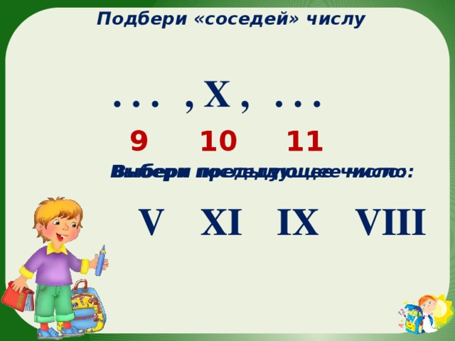 Подбери «соседей» числу  , X , . . .  . . . 11 10 9 Выбери последующее число: Выбери предыдущее число: VIII V XI IX V VIII XI IX 